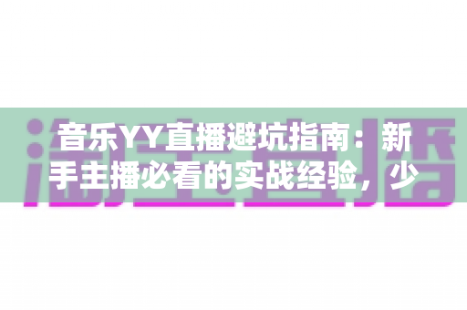 音乐YY直播避坑指南：新手主播必看的实战经验，少走弯路快人一步