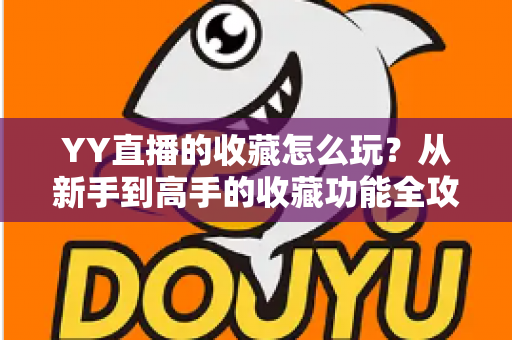 YY直播的收藏怎么玩?从新手到高手的收藏功能全攻略与实用技巧详解 YY直播的收藏怎么玩?从新手到高手的收藏功能全攻略与实用技巧详解