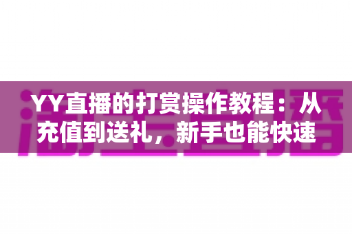 YY直播的打赏操作教程:从充值到送礼,新手也能快速上手的完整指南 YY直播的打赏操作教程:从充值到送礼,新手也能快速上手的完整指南