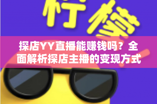 探店YY直播能赚钱吗?全面解析探店主播的变现方式与真实收益前景 探店YY直播能赚钱吗?全面解析探店主播的变现方式与真实收益前景