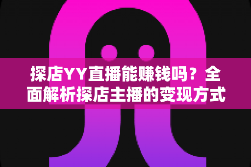 探店YY直播能赚钱吗?全面解析探店主播的变现方式与真实收益前景 探店YY直播能赚钱吗?全面解析探店主播的变现方式与真实收益前景