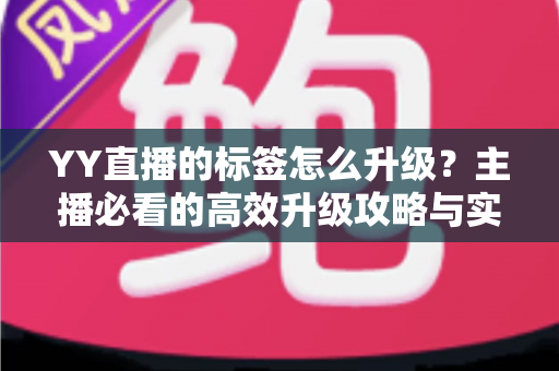 YY直播的标签怎么升级？主播必看的高效升级攻略与实用技巧