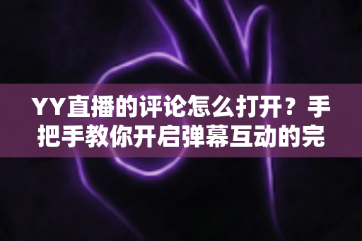 YY直播的评论怎么打开?手把手教你开启弹幕互动的完整攻略 YY直播的评论怎么打开?手把手教你开启弹幕互动的完整攻略