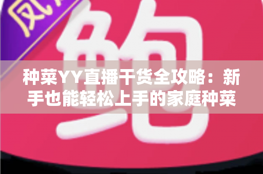 种菜YY直播干货全攻略:新手也能轻松上手的家庭种菜实战指南 种菜YY直播干货全攻略:新手也能轻松上手的家庭种菜实战指南