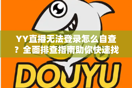 YY直播无法登录怎么自查？全面排查指南助你快速找回直播体验