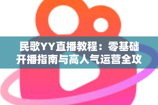 民歌YY直播教程：零基础开播指南与高人气运营全攻略