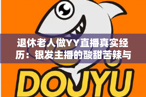 退休老人做YY直播真实经历:银发主播的酸甜苦辣与逆袭之路 退休老人做YY直播真实经历:银发主播的酸甜苦辣与逆袭之路