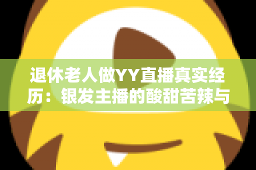 退休老人做YY直播真实经历:银发主播的酸甜苦辣与逆袭之路 退休老人做YY直播真实经历:银发主播的酸甜苦辣与逆袭之路