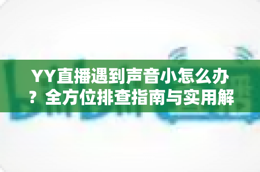 YY直播遇到声音小怎么办?全方位排查指南与实用解决技巧一网打尽 YY直播遇到声音小怎么办?全方位排查指南与实用解决技巧一网打尽
