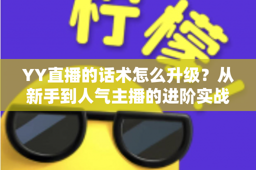 YY直播的话术怎么升级?从新手到人气主播的进阶实战指南 YY直播的话术怎么升级?从新手到人气主播的进阶实战指南