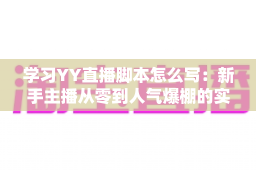 学习YY直播脚本怎么写：新手主播从零到人气爆棚的实战全攻略