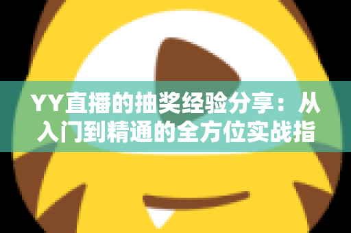 YY直播的抽奖经验分享：从入门到精通的全方位实战指南
