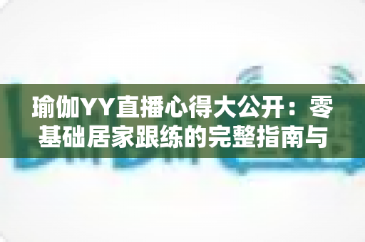 瑜伽YY直播心得大公开：零基础居家跟练的完整指南与真实体验