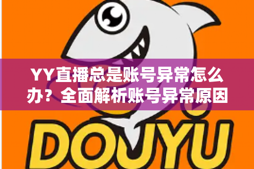 YY直播总是账号异常怎么办?全面解析账号异常原因与实用解决方案 YY直播总是账号异常怎么办?全面解析账号异常原因与实用解决方案