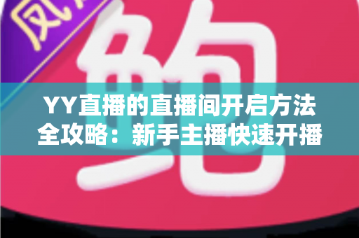 YY直播的直播间开启方法全攻略：新手主播快速开播必备指南