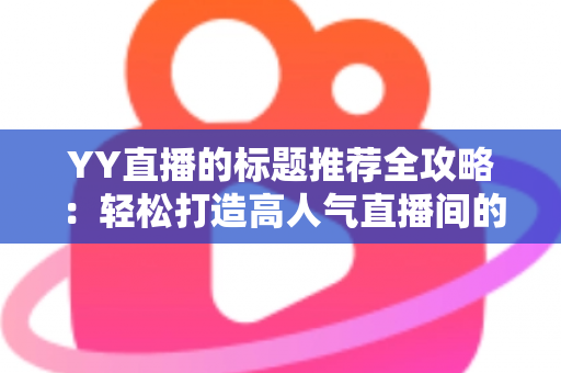 YY直播的标题推荐全攻略：轻松打造高人气直播间的实用技巧