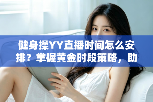 健身操YY直播时间怎么安排？掌握黄金时段策略，助你打造高人气健身直播间