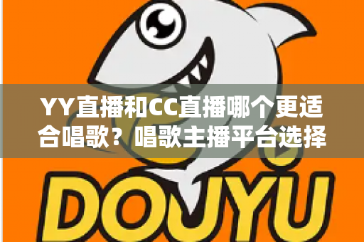 YY直播和CC直播哪个更适合唱歌？唱歌主播平台选择深度评测与实用指南