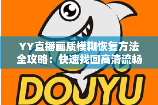 YY直播画质模糊恢复方法全攻略：快速找回高清流畅的直播体验