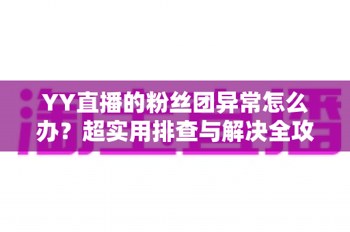 YY直播的粉丝团异常怎么办？超实用排查与解决全攻略，快速恢复你的粉丝团功能