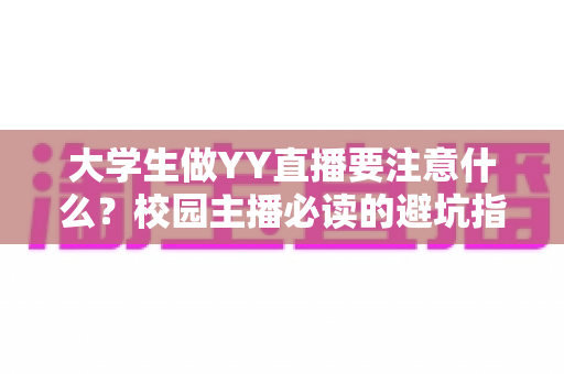 大学生做YY直播要注意什么?校园主播必读的避坑指南与涨粉实战手册 大学生做YY直播要注意什么?校园主播必读的避坑指南与涨粉实战手册