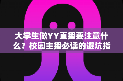 大学生做YY直播要注意什么?校园主播必读的避坑指南与涨粉实战手册 大学生做YY直播要注意什么?校园主播必读的避坑指南与涨粉实战手册