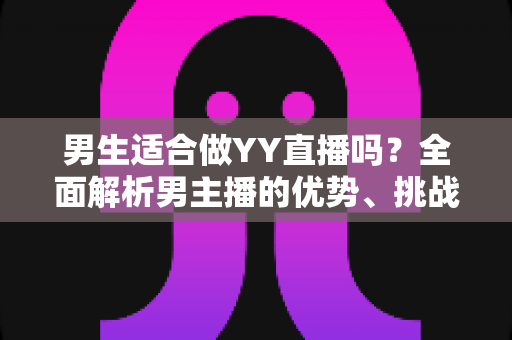 男生适合做YY直播吗？全面解析男主播的优势、挑战与成功之道