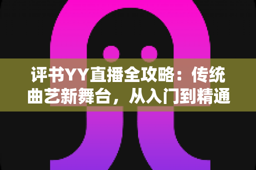 评书YY直播全攻略:传统曲艺新舞台,从入门到精通的完整指南 评书YY直播全攻略:传统曲艺新舞台,从入门到精通的完整指南