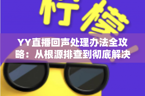 YY直播回声处理办法全攻略：从根源排查到彻底解决，让您的直播间音质焕然一新