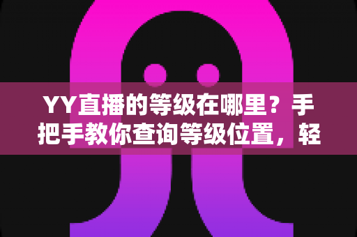 YY直播的等级在哪里?手把手教你查询等级位置,轻松掌握升级秘籍与权益全解析 YY直播的等级在哪里?手把手教你查询等级位置,轻松掌握升级秘籍与权益全解析