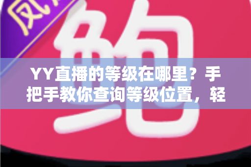 YY直播的等级在哪里?手把手教你查询等级位置,轻松掌握升级秘籍与权益全解析 YY直播的等级在哪里?手把手教你查询等级位置,轻松掌握升级秘籍与权益全解析