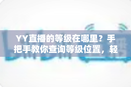 YY直播的等级在哪里？手把手教你查询等级位置，轻松掌握升级秘籍与权益全解析
