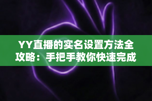 YY直播的实名设置方法全攻略：手把手教你快速完成实名认证，畅享安全直播新体验