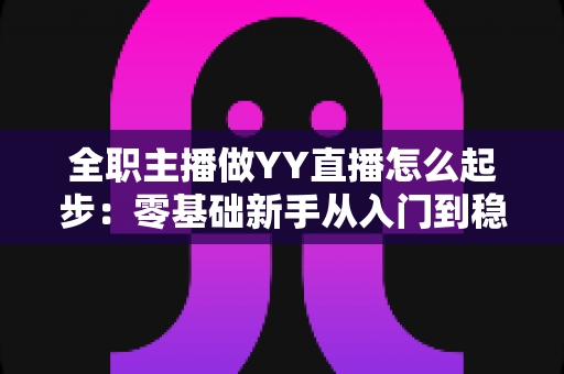 全职主播做YY直播怎么起步:零基础新手从入门到稳定收益的完整实战指南 全职主播做YY直播怎么起步:零基础新手从入门到稳定收益的完整实战指南