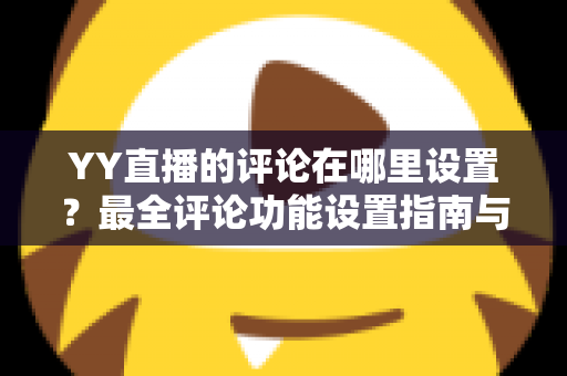 YY直播的评论在哪里设置?最全评论功能设置指南与实用运营技巧 YY直播的评论在哪里设置?最全评论功能设置指南与实用运营技巧