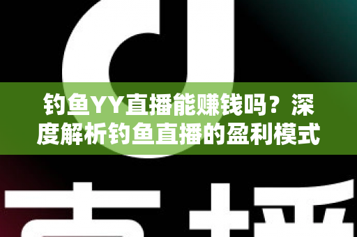 钓鱼YY直播能赚钱吗？深度解析钓鱼直播的盈利模式与赚钱前景