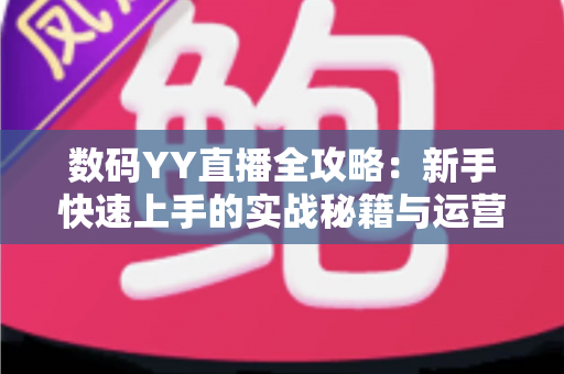 数码YY直播全攻略:新手快速上手的实战秘籍与运营心得 数码YY直播全攻略:新手快速上手的实战秘籍与运营心得
