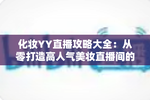 化妆YY直播攻略大全：从零打造高人气美妆直播间的实战指南
