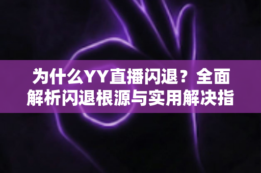为什么YY直播闪退？全面解析闪退根源与实用解决指南