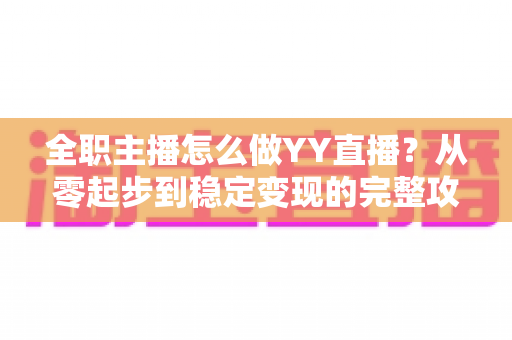 全职主播怎么做YY直播？从零起步到稳定变现的完整攻略