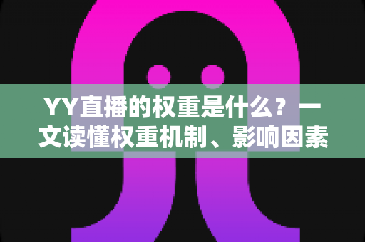 YY直播的权重是什么？一文读懂权重机制、影响因素与快速提升攻略