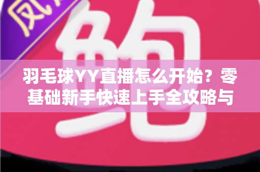 羽毛球YY直播怎么开始?零基础新手快速上手全攻略与实战指南 羽毛球YY直播怎么开始?零基础新手快速上手全攻略与实战指南
