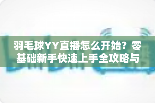 羽毛球YY直播怎么开始?零基础新手快速上手全攻略与实战指南 羽毛球YY直播怎么开始?零基础新手快速上手全攻略与实战指南