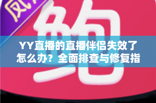 YY直播的直播伴侣失效了怎么办?全面排查与修复指南助你快速重返直播间 YY直播的直播伴侣失效了怎么办?全面排查与修复指南助你快速重返直播间