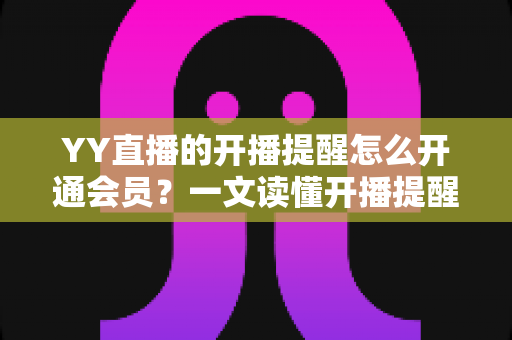 YY直播的开播提醒怎么开通会员？一文读懂开播提醒设置与会员开通全流程