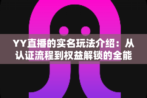 YY直播的实名玩法介绍:从认证流程到权益解锁的全能指南 YY直播的实名玩法介绍:从认证流程到权益解锁的全能指南
