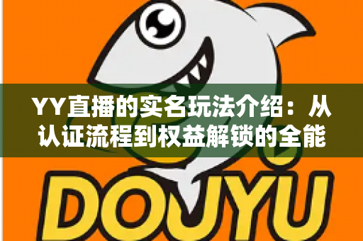 YY直播的实名玩法介绍：从认证流程到权益解锁的全能指南