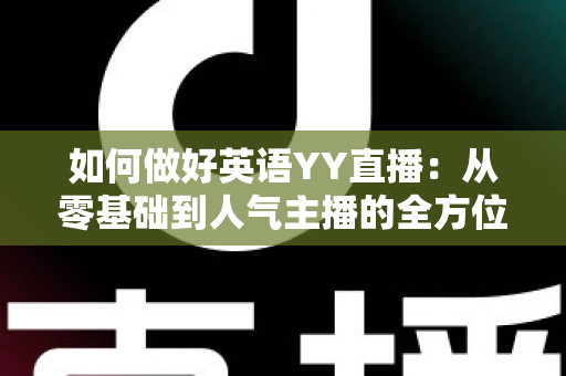 如何做好英语YY直播:从零基础到人气主播的全方位实战指南 如何做好英语YY直播:从零基础到人气主播的全方位实战指南