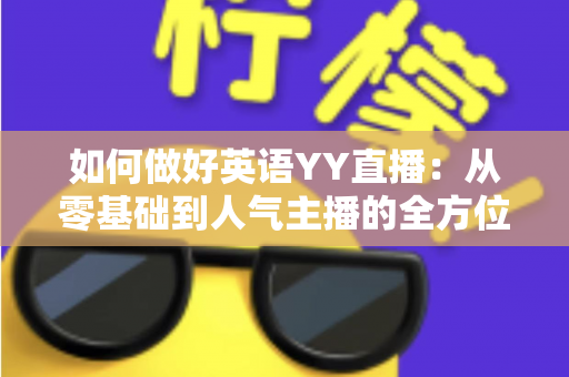 如何做好英语YY直播:从零基础到人气主播的全方位实战指南 如何做好英语YY直播:从零基础到人气主播的全方位实战指南