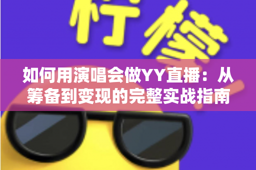 如何用演唱会做YY直播:从筹备到变现的完整实战指南 如何用演唱会做YY直播:从筹备到变现的完整实战指南